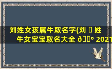 刘姓女孩属牛取名字(刘 ☘ 姓牛女宝宝取名大全 🐺 2021款)